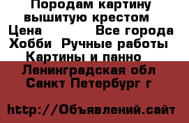 Породам картину вышитую крестом › Цена ­ 8 000 - Все города Хобби. Ручные работы » Картины и панно   . Ленинградская обл.,Санкт-Петербург г.